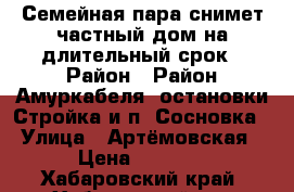 Семейная пара снимет частный дом на длительный срок › Район ­ Район Амуркабеля, остановки Стройка и п. Сосновка › Улица ­ Артёмовская › Цена ­ 8 000 - Хабаровский край, Хабаровский р-н Недвижимость » Дома, коттеджи, дачи аренда   . Хабаровский край